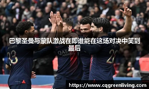 巴黎圣曼与蒙队激战在即谁能在这场对决中笑到最后