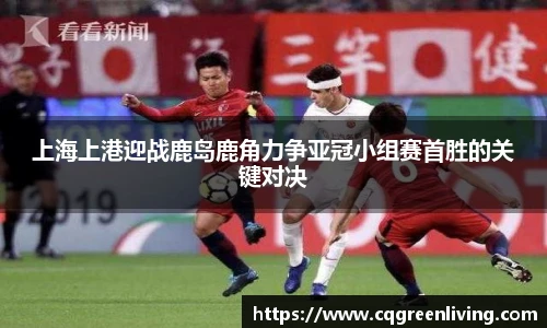 上海上港迎战鹿岛鹿角力争亚冠小组赛首胜的关键对决